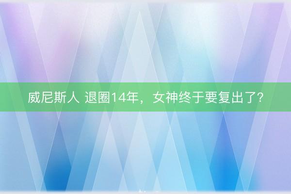 威尼斯人 退圈14年，女神终于要复出了？