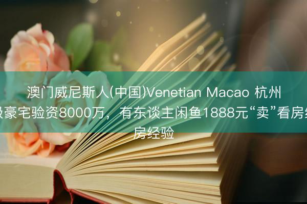 澳门威尼斯人(中国)Venetian Macao 杭州顶级豪宅验资8000万，有东谈主闲鱼1888元“卖”看房经验