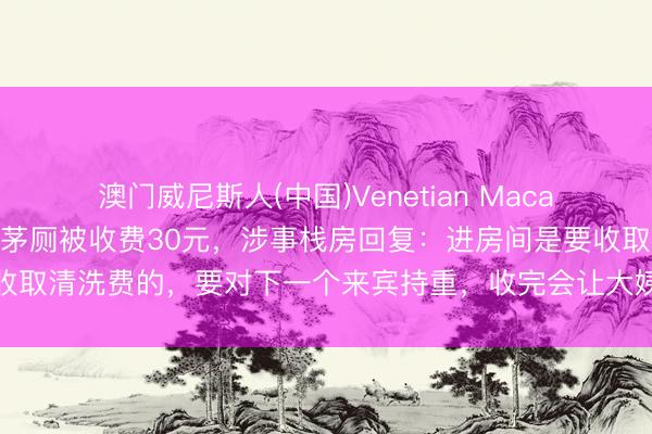 澳门威尼斯人(中国)Venetian Macao 杭州一网友称借用栈房茅厕被收费30元，涉事栈房回复：进房间是要收取清洗费的，要对下一个来宾持重，收完会让大姨去打扫，钱会发给大姨