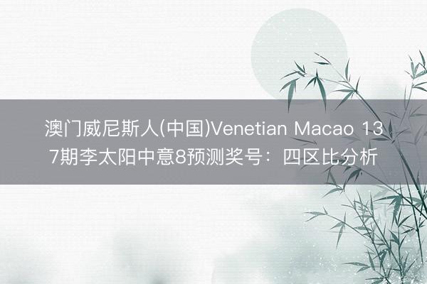 澳门威尼斯人(中国)Venetian Macao 137期李太阳中意8预测奖号：四区比分析
