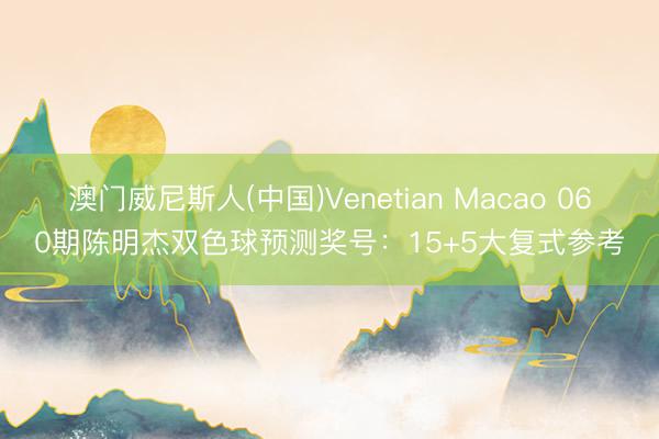 澳门威尼斯人(中国)Venetian Macao 060期陈明杰双色球预测奖号：15+5大复式参考