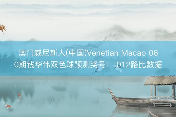 澳门威尼斯人(中国)Venetian Macao 060期钱华伟双色球预测奖号： 012路比数据