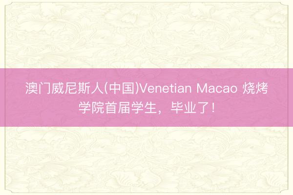 澳门威尼斯人(中国)Venetian Macao 烧烤学院首届学生，毕业了！