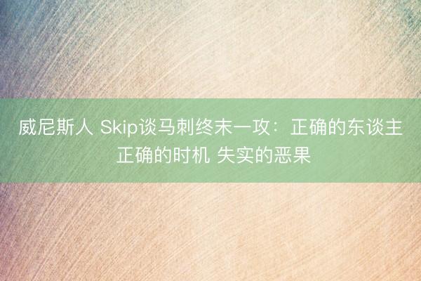 威尼斯人 Skip谈马刺终末一攻：正确的东谈主 正确的时机 失实的恶果