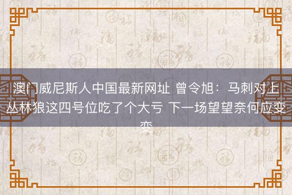 澳门威尼斯人中国最新网址 曾令旭:马刺对上丛林狼这四号位吃了个大亏 下一场望望奈何应变