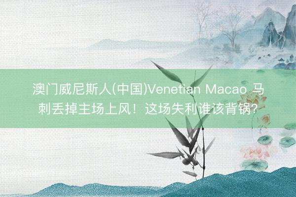 澳门威尼斯人(中国)Venetian Macao 马刺丢掉主场上风！这场失利谁该背锅？