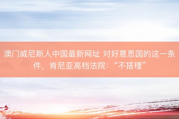 澳门威尼斯人中国最新网址 对好意思国的这一条件，肯尼亚高档法院：“不搭理”