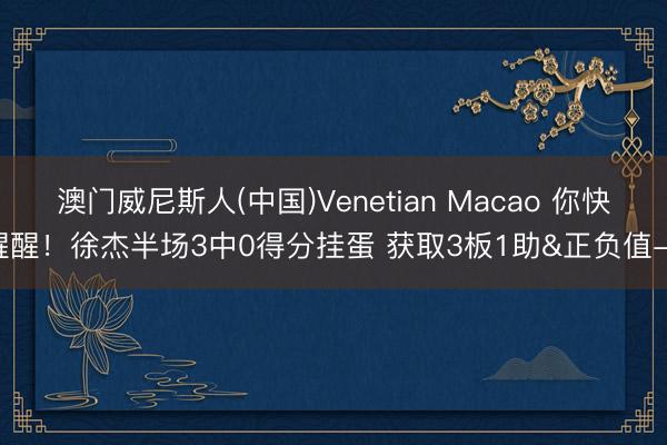澳门威尼斯人(中国)Venetian Macao 你快醒醒！徐杰半场3中0得分挂蛋 获取3板1助&正负值-7