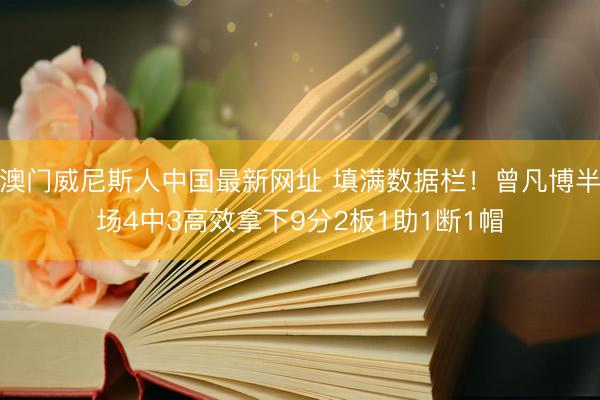 澳门威尼斯人中国最新网址 填满数据栏!曾凡博半场4中3高效拿下9分2板1助1断1帽