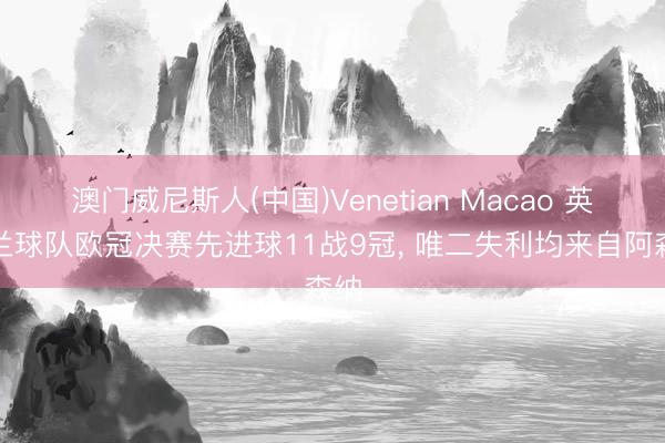 澳门威尼斯人(中国)Venetian Macao 英格兰球队欧冠决赛先进球11战9冠， 唯二失利均来自阿森纳