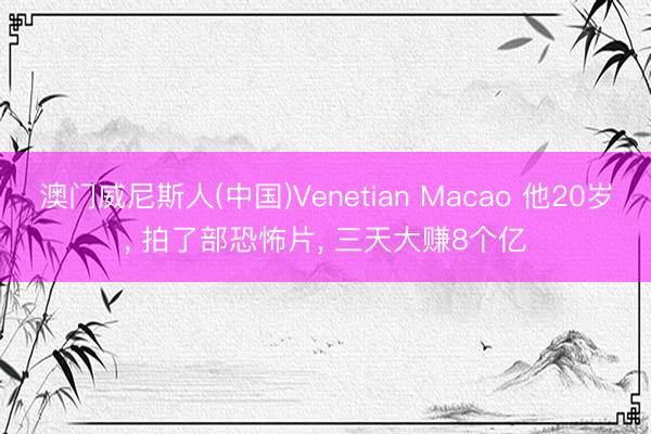 澳门威尼斯人(中国)Venetian Macao 他20岁， 拍了部恐怖片， 三天大赚8个亿