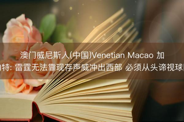 澳门威尼斯人(中国)Venetian Macao 加内特: 雷霆无法靠现存声威冲出西部 必须从头谛视球队