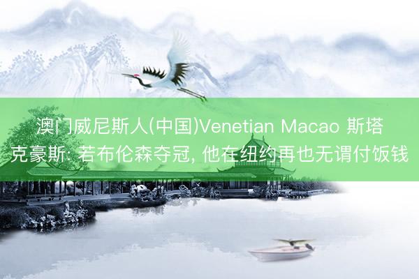澳门威尼斯人(中国)Venetian Macao 斯塔克豪斯: 若布伦森夺冠， 他在纽约再也无谓付饭钱