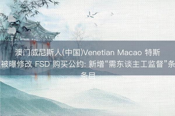 澳门威尼斯人(中国)Venetian Macao 特斯拉被曝修改 FSD 购买公约: 新增“需东谈主工监督”条目