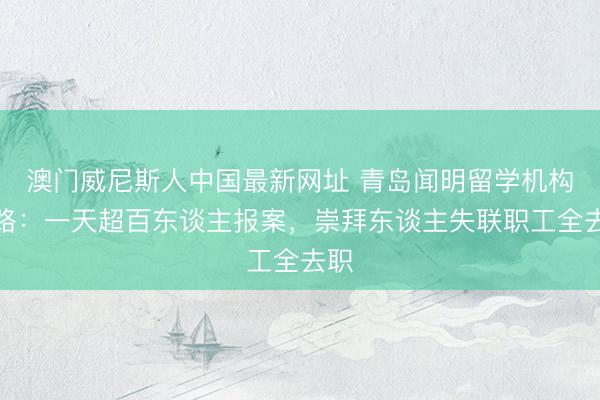 澳门威尼斯人中国最新网址 青岛闻明留学机构跑路:一天超百东谈主报案,崇拜东谈主失联职工全去职