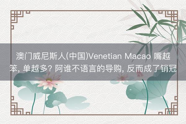 澳门威尼斯人(中国)Venetian Macao 嘴越笨, 单越多? 阿谁不语言的导购, 反而成了销冠