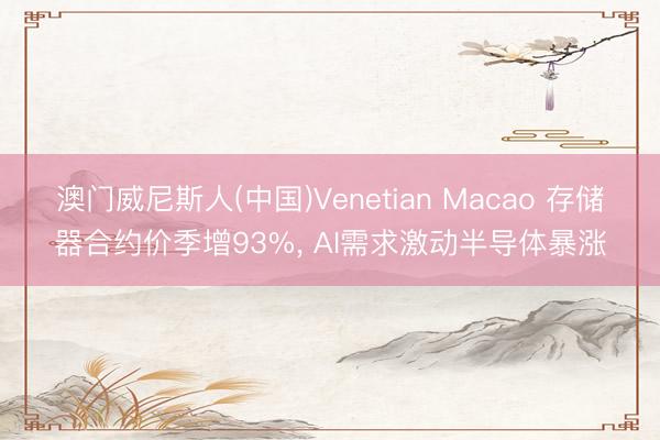 澳门威尼斯人(中国)Venetian Macao 存储器合约价季增93%， AI需求激动半导体暴涨