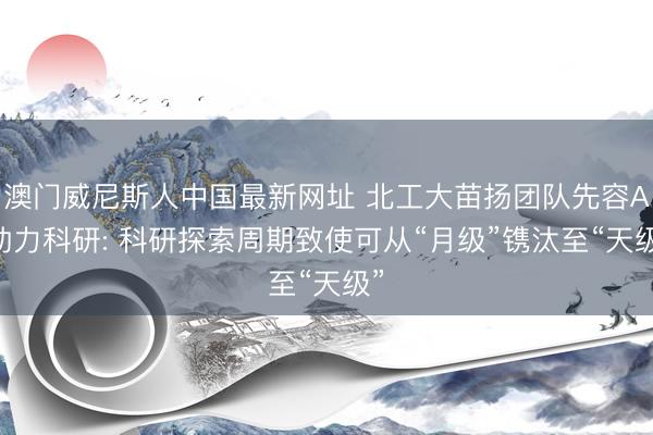 澳门威尼斯人中国最新网址 北工大苗扬团队先容AI助力科研: 科研探索周期致使可从“月级”镌汰至“天级”