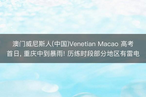 澳门威尼斯人(中国)Venetian Macao 高考首日， 重庆中到暴雨! 历练时段部分地区有雷电