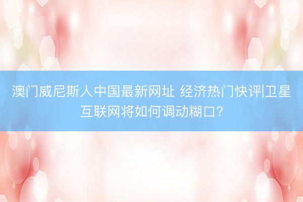 澳门威尼斯人中国最新网址 经济热门快评|卫星互联网将如何调动糊口?