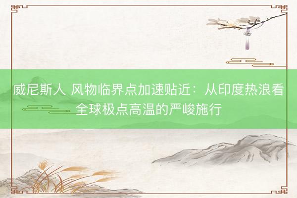 威尼斯人 风物临界点加速贴近：从印度热浪看全球极点高温的严峻施行