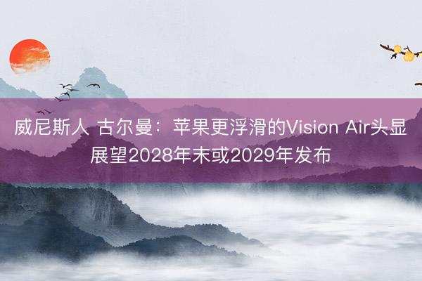 威尼斯人 古尔曼：苹果更浮滑的Vision Air头显展望2028年末或2029年发布