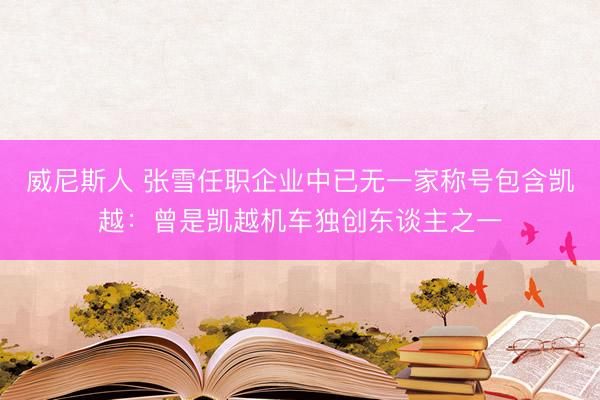 威尼斯人 张雪任职企业中已无一家称号包含凯越:曾是凯越机车独创东谈主之一