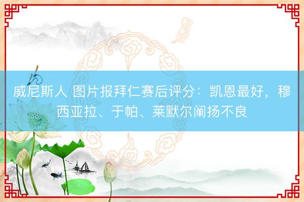 威尼斯人 图片报拜仁赛后评分：凯恩最好，穆西亚拉、于帕、莱默尔阐扬不良
