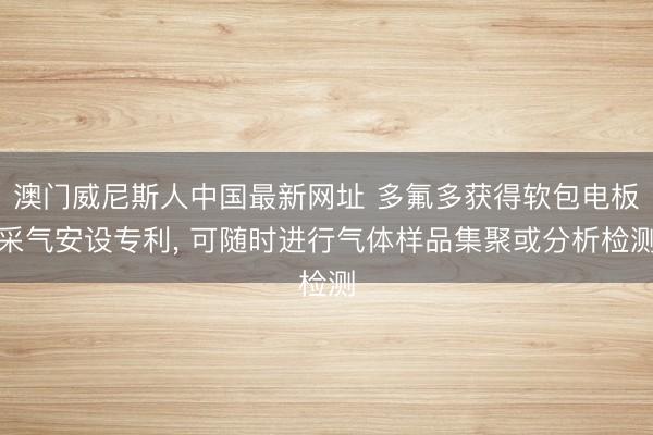 澳门威尼斯人中国最新网址 多氟多获得软包电板采气安设专利， 可随时进行气体样品集聚或分析检测