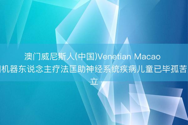 澳门威尼斯人(中国)Venetian Macao 中国机器东说念主疗法匡助神经系统疾病儿童已毕孤苦直立