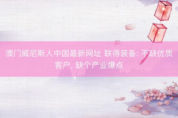 澳门威尼斯人中国最新网址 联得装备: 不缺优质客户, 缺个产业爆点