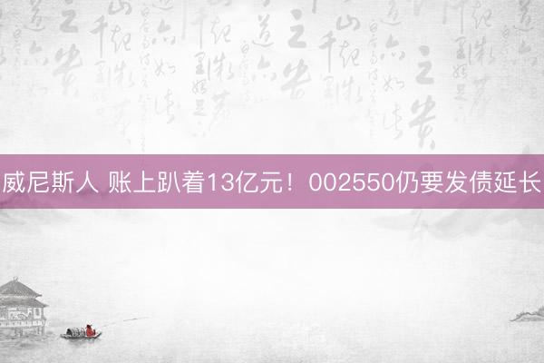 威尼斯人 账上趴着13亿元！002550仍要发债延长
