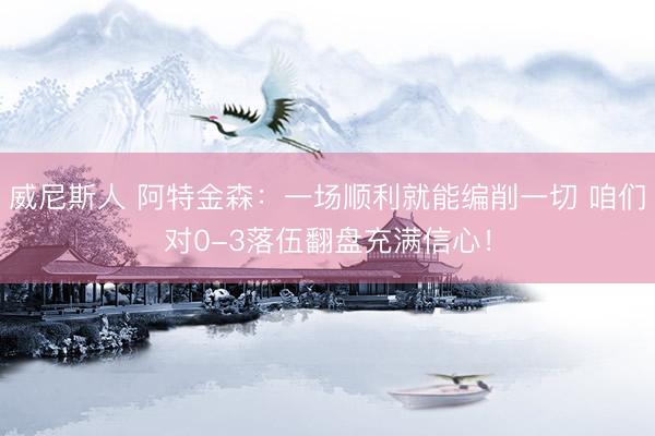 威尼斯人 阿特金森：一场顺利就能编削一切 咱们对0-3落伍翻