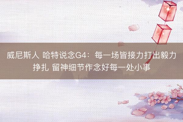 威尼斯人 哈特说念G4：每一场皆接力打出毅力挣扎 留神细节作念好每一处小事