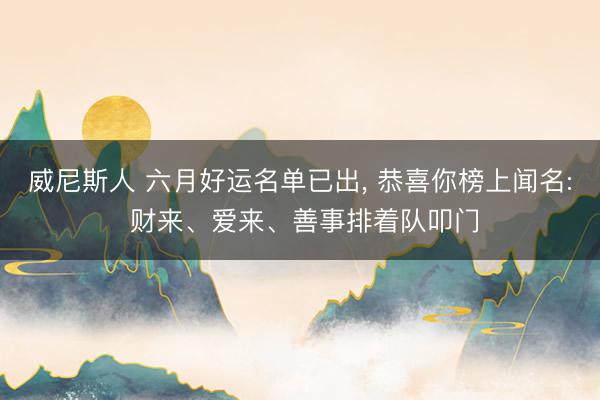 威尼斯人 六月好运名单已出， 恭喜你榜上闻名: 财来、爱来、善事排着队叩门