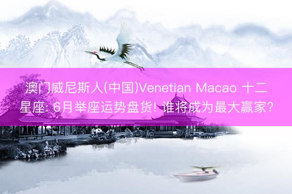 澳门威尼斯人(中国)Venetian Macao 十二星座: 6月举座运势盘货! 谁将成为最大赢家?