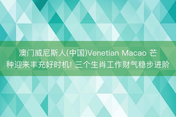 澳门威尼斯人(中国)Venetian Macao 芒种迎来丰充好时机! 三个生肖工作财气稳步进阶