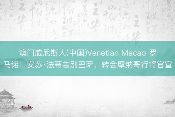 澳门威尼斯人(中国)Venetian Macao 罗马诺:安苏·法蒂告别巴萨,转会摩纳哥行将官宣