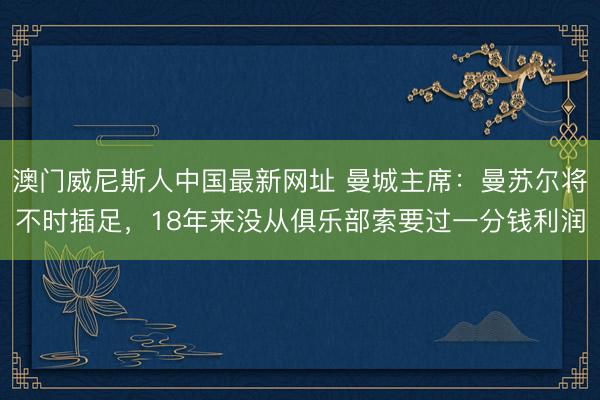 澳门威尼斯人中国最新网址 曼城主席：曼苏尔将不时插足，18年来没从俱乐部索要过一分钱利润