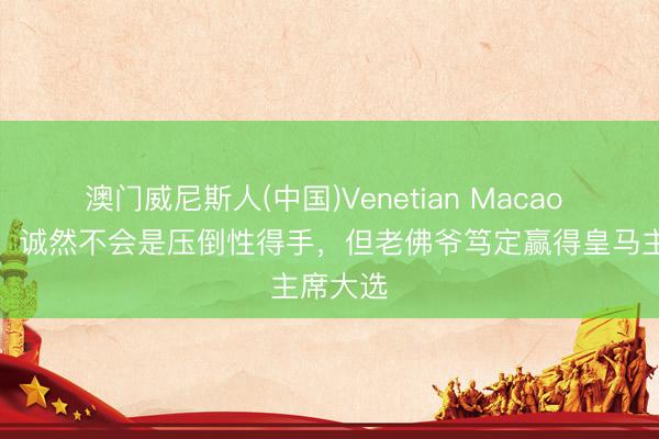 澳门威尼斯人(中国)Venetian Macao 龙赛罗：诚然不会是压倒性得手，但老佛爷笃定赢得皇马主席大选