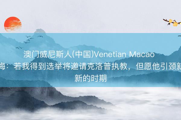 澳门威尼斯人(中国)Venetian Macao 里克尔梅:若我得到选举将邀请克洛普执教,但愿他引颈新的时期