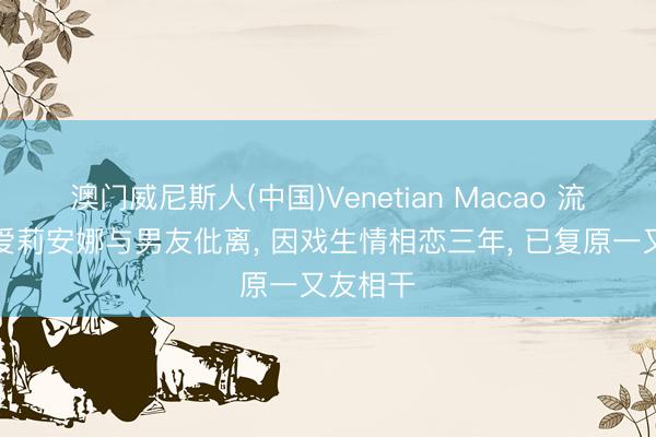 澳门威尼斯人(中国)Venetian Macao 流行天后爱莉安娜与男友仳离, 因戏生情相恋三年, 已复原一又友相干