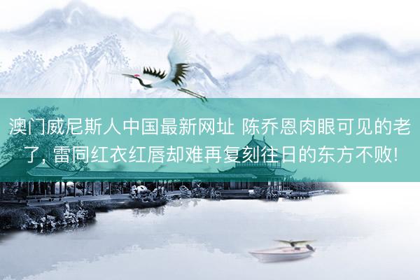 澳门威尼斯人中国最新网址 陈乔恩肉眼可见的老了， 雷同红衣红唇却难再复刻往日的东方不败!