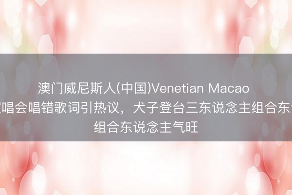 澳门威尼斯人(中国)Venetian Macao TVB男星演唱会唱错歌词引热议，犬子登台三东说念主组合东说念主气旺