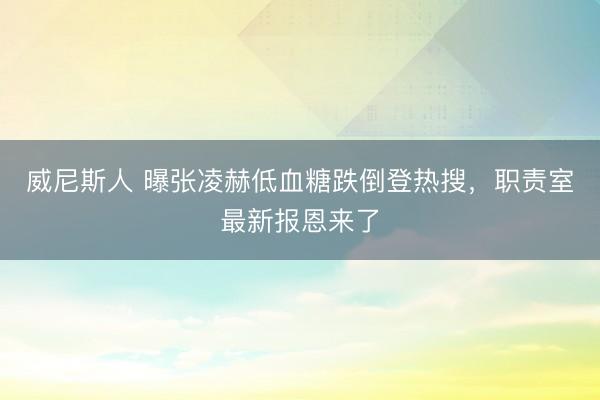 威尼斯人 曝张凌赫低血糖跌倒登热搜,职责室最新报恩来了