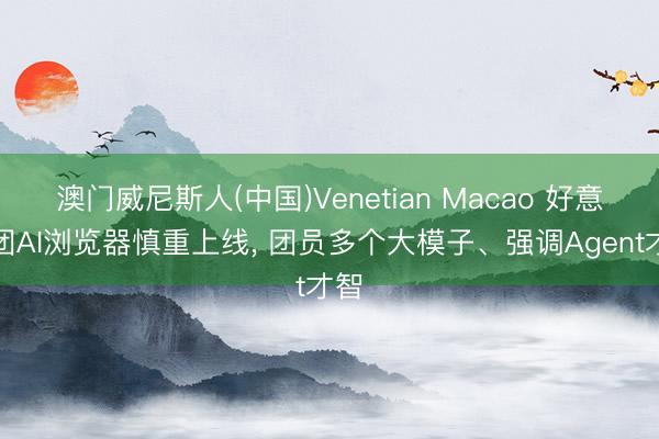 澳门威尼斯人(中国)Venetian Macao 好意思团AI浏览器慎重上线， 团员多个大模子、强调Agent才智