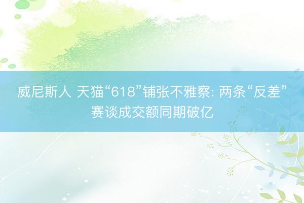 威尼斯人 天猫“618”铺张不雅察: 两条“反差”赛谈成交额同期破亿
