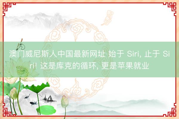 澳门威尼斯人中国最新网址 始于 Siri， 止于 Siri! 这是库克的循环， 更是苹果就业