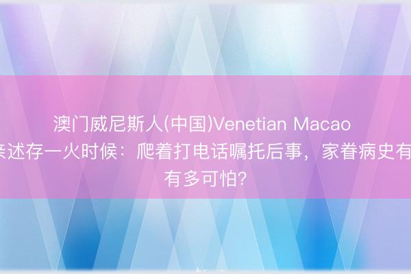 澳门威尼斯人(中国)Venetian Macao 赵本山亲述存一火时候：爬着打电话嘱托后事，家眷病史有多可怕？
