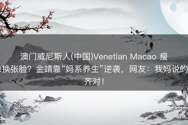 澳门威尼斯人(中国)Venetian Macao 瘦4斤像换张脸?金靖靠“妈系养生”逆袭,网友:我妈说的齐对!